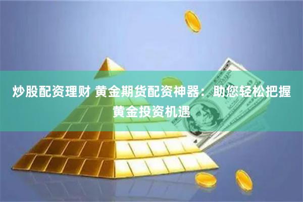 炒股配資理財(cái) 黃金期貨配資神器：助您輕松把握黃金投資機(jī)遇